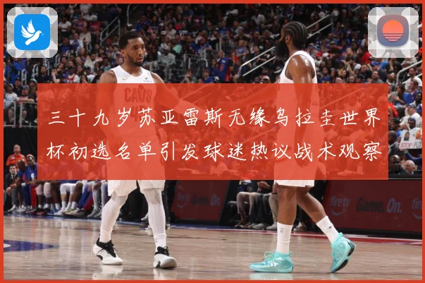 三十九岁苏亚雷斯无缘乌拉圭世界杯初选名单引发球迷热议战术观察