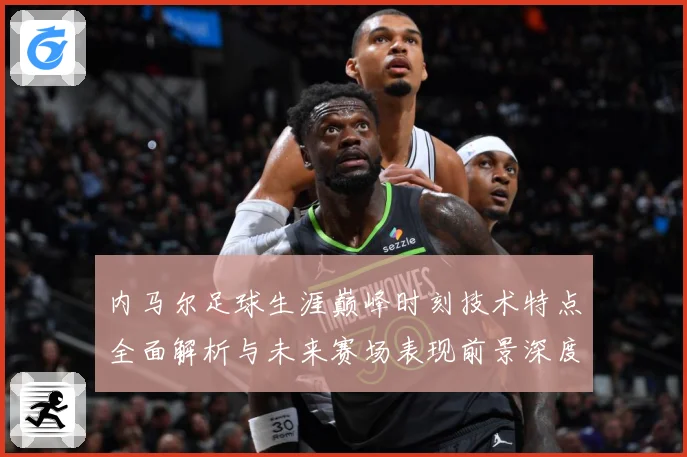 内马尔足球生涯巅峰时刻技术特点全面解析与未来赛场表现前景深度展望及传奇故事