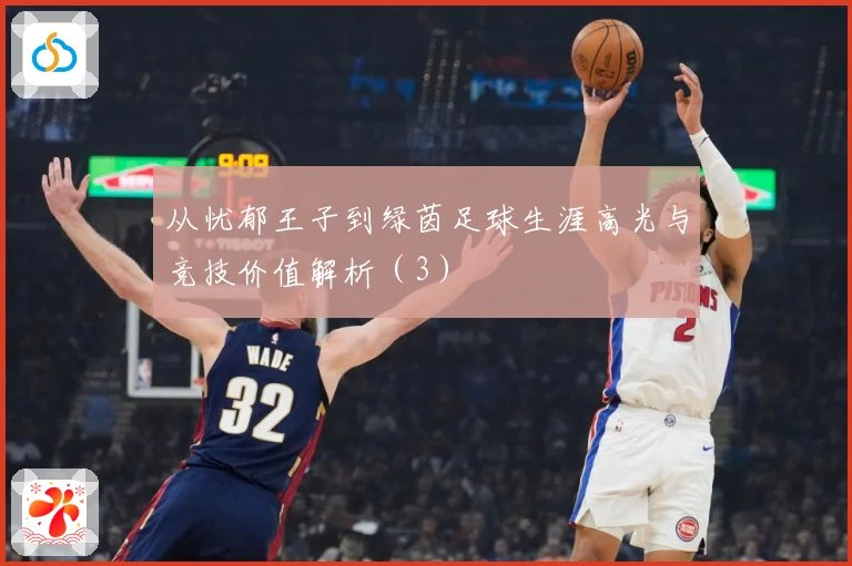 从忧郁王子到绿茵足球生涯高光与竞技价值解析（3）