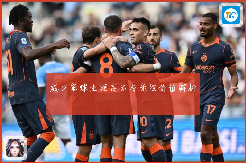 威少篮球生涯高光与竞技价值解析