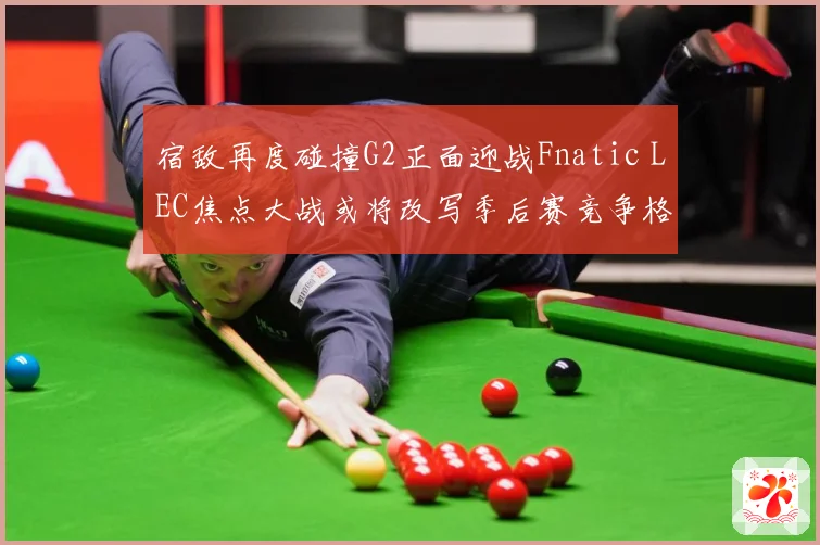 宿敌再度碰撞G2正面迎战Fnatic LEC焦点大战或将改写季后赛竞争格局
