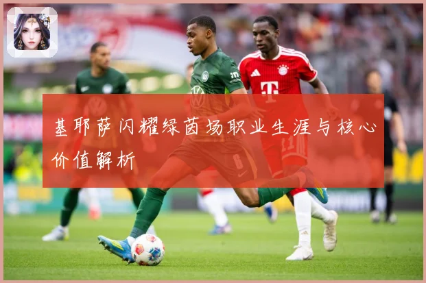 基耶萨闪耀绿茵场职业生涯与核心价值解析