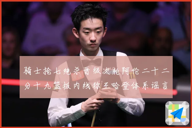 骑士抢七绝杀晋级次轮阿伦二十二分十九篮板内线称王哈登体系谣言成长观察
