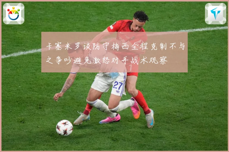 卡塞米罗谈防守梅西全程克制不与之争吵避免激怒对手战术观察