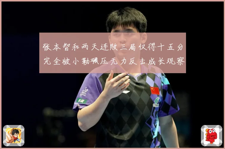 张本智和两天连败三局仅得十五分完全被小勒碾压无力反击成长观察