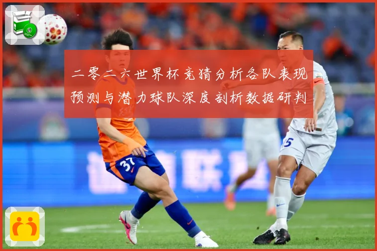 二零二六世界杯竞猜分析各队表现预测与潜力球队深度剖析数据研判