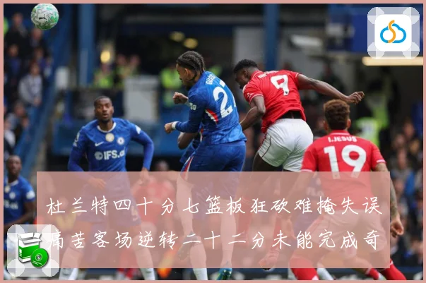 杜兰特四十分七篮板狂砍难掩失误痛苦客场逆转二十二分未能完成奇专题观察