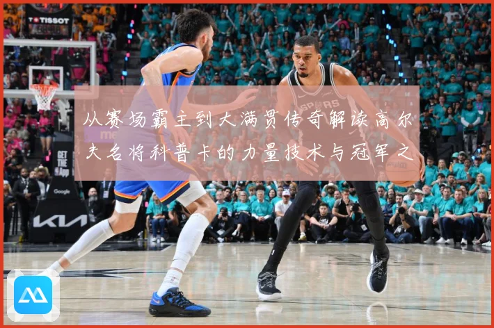 从赛场霸主到大满贯传奇解读高尔夫名将科普卡的力量技术与冠军之路解析