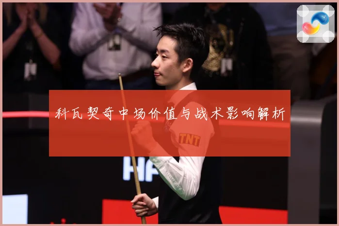 科瓦契奇中场价值与战术影响解析