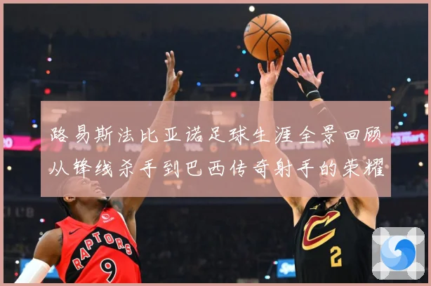 路易斯法比亚诺足球生涯全景回顾从锋线杀手到巴西传奇射手的荣耀征程