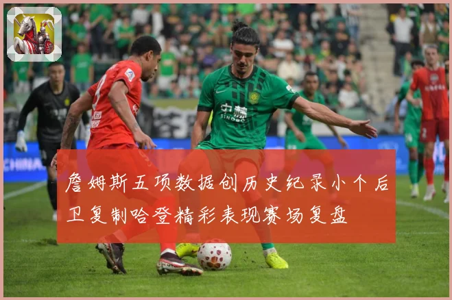 詹姆斯五项数据创历史纪录小个后卫复制哈登精彩表现赛场复盘