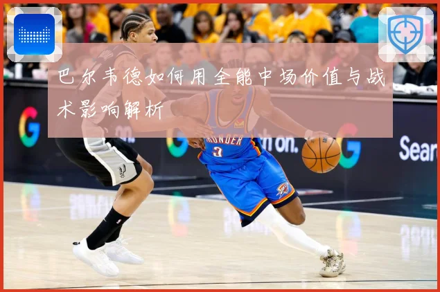 巴尔韦德如何用全能中场价值与战术影响解析