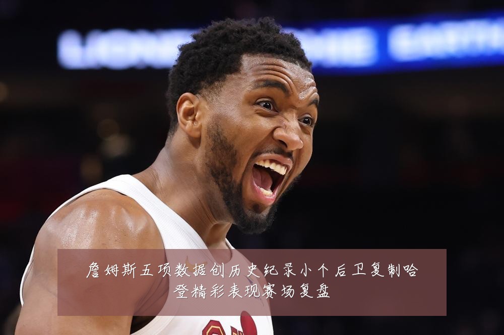 詹姆斯五项数据创历史纪录小个后卫复制哈登精彩表现赛场复盘
