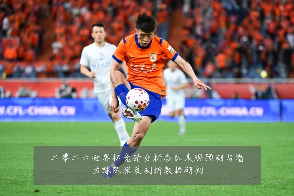 二零二六世界杯竞猜分析各队表现预测与潜力球队深度剖析数据研判