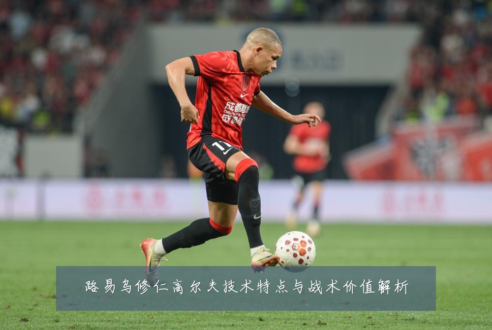 路易乌修仁高尔夫技术特点与战术价值解析