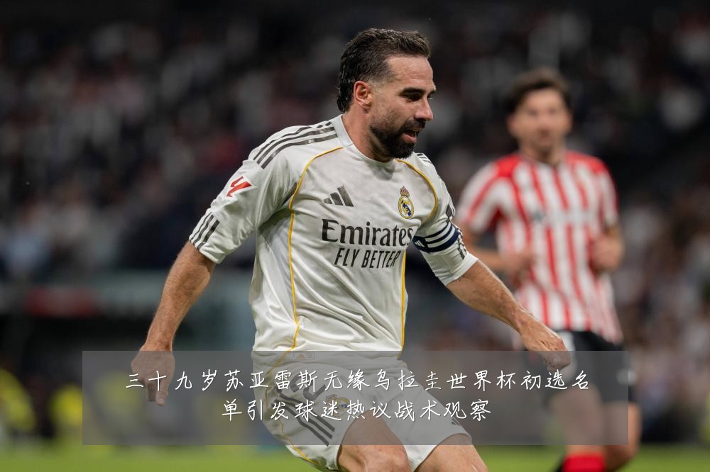 三十九岁苏亚雷斯无缘乌拉圭世界杯初选名单引发球迷热议战术观察