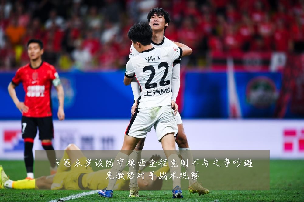 卡塞米罗谈防守梅西全程克制不与之争吵避免激怒对手战术观察