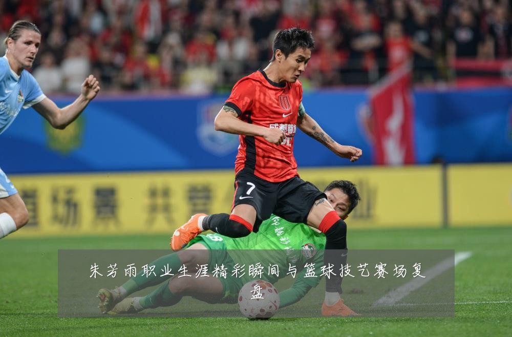 朱芳雨职业生涯精彩瞬间与篮球技艺赛场复盘
