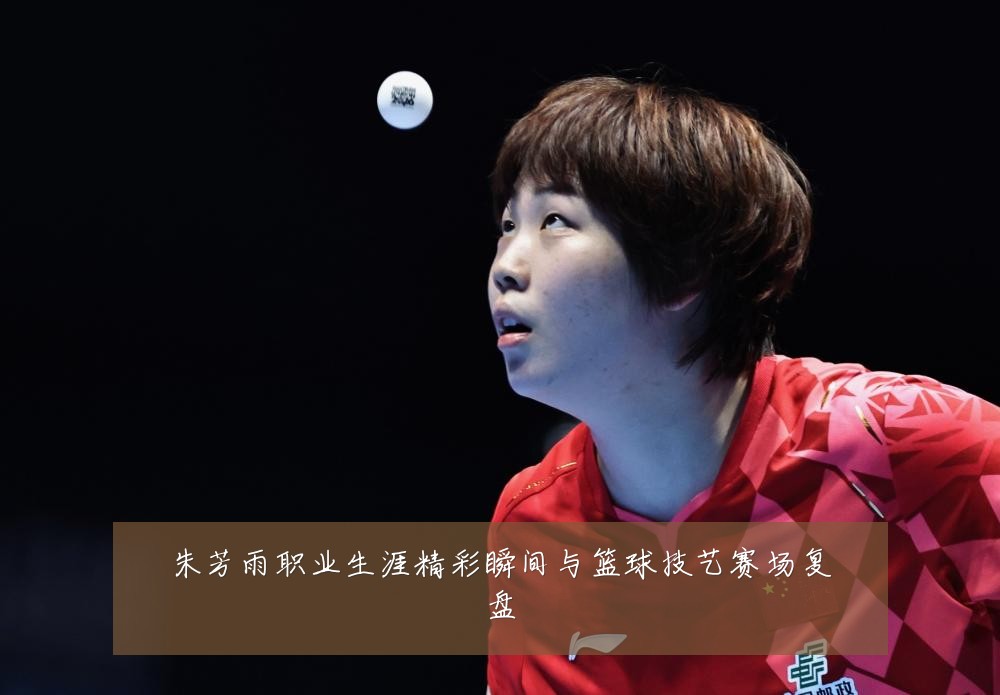 朱芳雨职业生涯精彩瞬间与篮球技艺赛场复盘