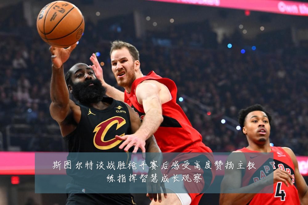 斯图尔特谈战胜枪手赛后感受高度赞扬主教练指挥智慧成长观察