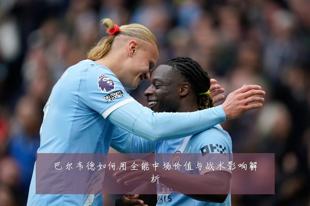 巴尔韦德如何用全能中场价值与战术影响解析