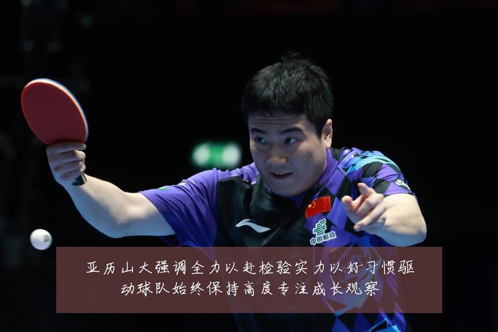 亚历山大强调全力以赴检验实力以好习惯驱动球队始终保持高度专注成长观察