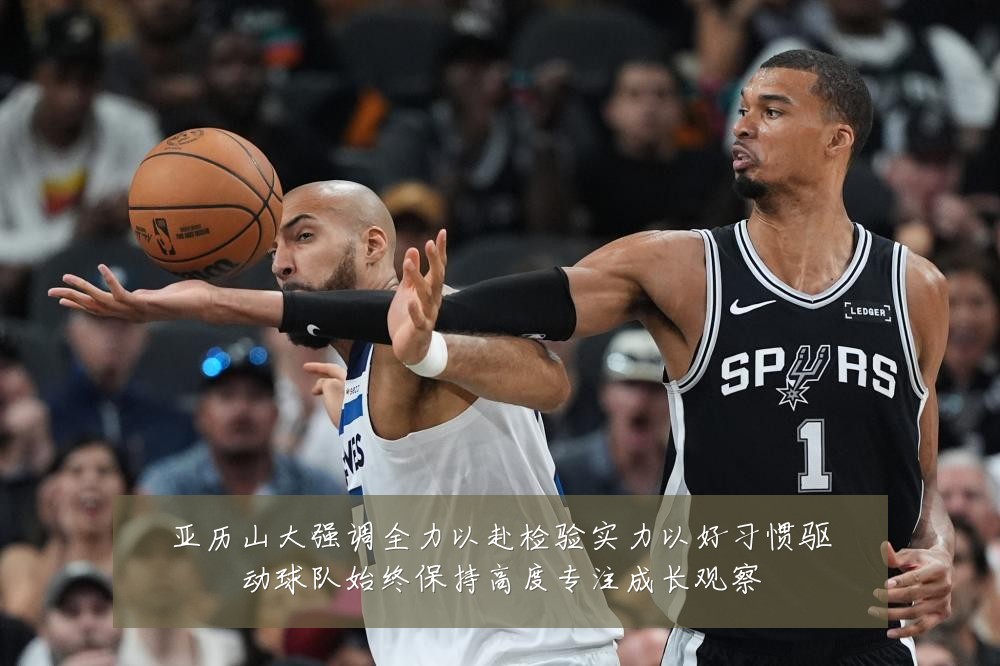 亚历山大强调全力以赴检验实力以好习惯驱动球队始终保持高度专注成长观察